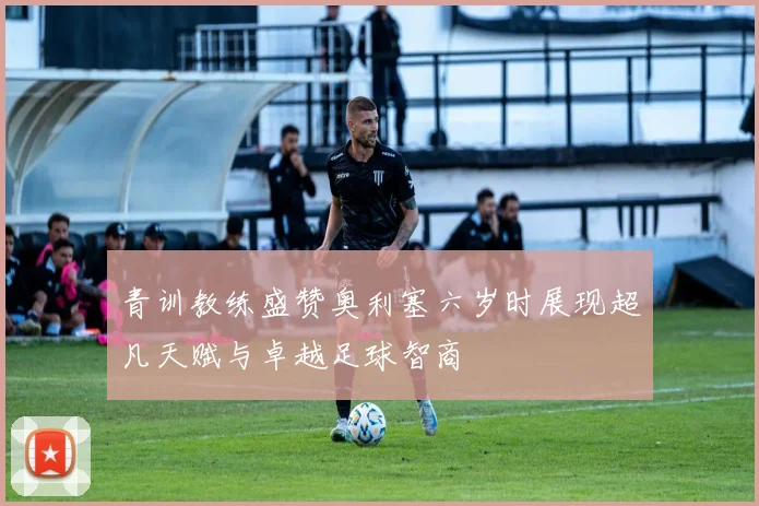 青训教练盛赞奥利塞六岁时展现超凡天赋与卓越足球智商