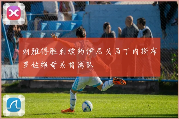 利雅得胜利续约伊尼戈马丁内斯布罗佐维奇或将离队