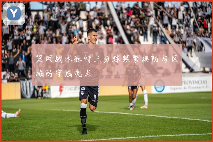 篮网战术独特三分球频繁换防与区域防守成亮点