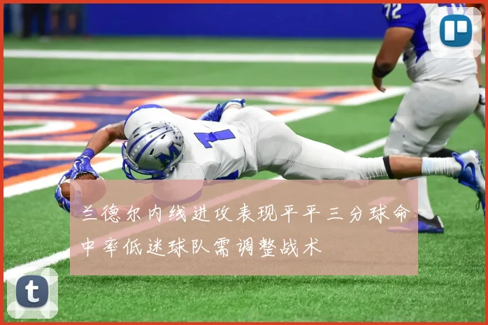兰德尔内线进攻表现平平三分球命中率低迷球队需调整战术