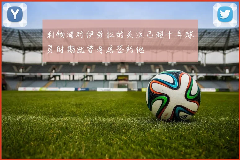 利物浦对伊劳拉的关注已超十年球员时期就曾考虑签约他