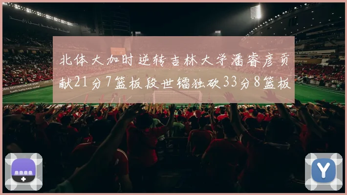 北体大加时逆转吉林大学潘睿彦贡献21分7篮板段世镭独砍33分8篮板表现抢眼