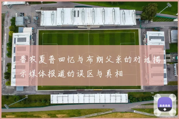 香农夏普回忆与布朗父亲的对话揭示媒体报道的误区与真相