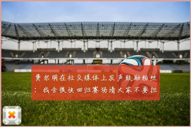 费尔明在社交媒体上发声鼓励粉丝：我会很快回归赛场请大家不要担心