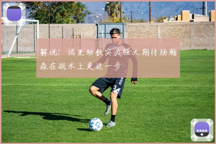 解说：诺里助教实力强大期待杨瀚森在战术上更进一步