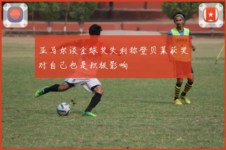 亚马尔谈金球奖失利称登贝莱获奖对自己也是积极影响