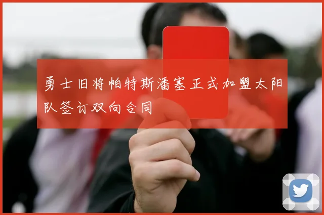 勇士旧将帕特斯潘塞正式加盟太阳队签订双向合同