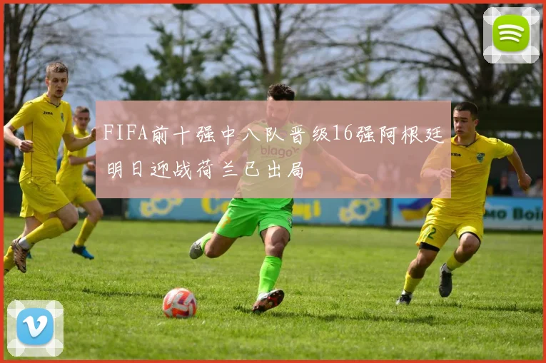 FIFA前十强中八队晋级16强阿根廷明日迎战荷兰已出局