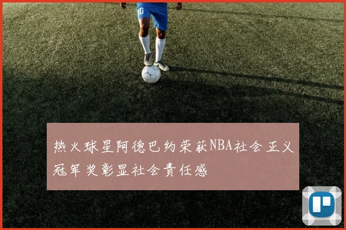 热火球星阿德巴约荣获NBA社会正义冠军奖彰显社会责任感