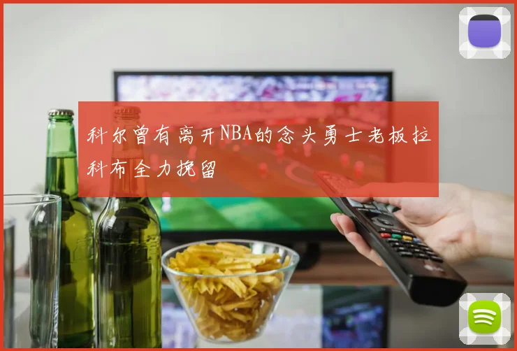 科尔曾有离开NBA的念头勇士老板拉科布全力挽留