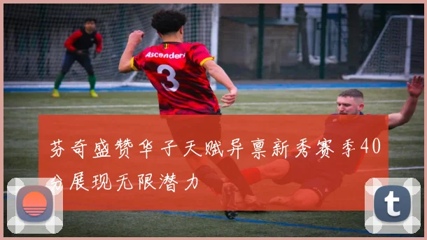 芬奇盛赞华子天赋异禀新秀赛季40分展现无限潜力